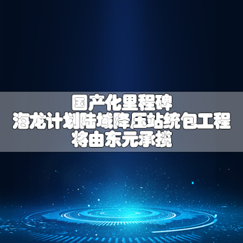 国产化里程碑 海龙计划陆域降压站统包工程将由万向娱乐承揽